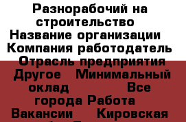 Разнорабочий на строительство › Название организации ­ Компания-работодатель › Отрасль предприятия ­ Другое › Минимальный оклад ­ 30 000 - Все города Работа » Вакансии   . Кировская обл.,Леваши д.